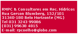 Caixa de Texto: RMPC & Consultores em Rec. HdricosRua Gerson Blumberg, 152/10131340-180 Belo Horizonte (MG)Tel 031 3243 99086(031) 99638 4815E-mail: rpcoelho@globo.com